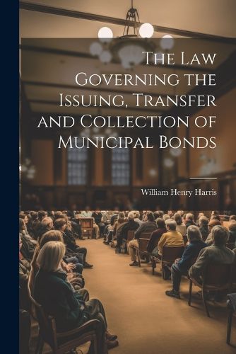 Cover image for The Law Governing the Issuing, Transfer and Collection of Municipal Bonds