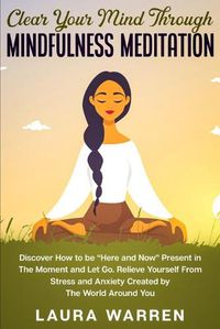 Cover image for Clear Your Mind Through Mindfulness Meditation: Discover How to be Here and Now Present in The Moment and Let Go. Relieve Yourself From Stress and Anxiety Created by The World Around You