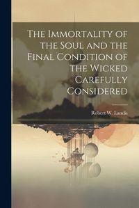 Cover image for The Immortality of the Soul and the Final Condition of the Wicked Carefully Considered