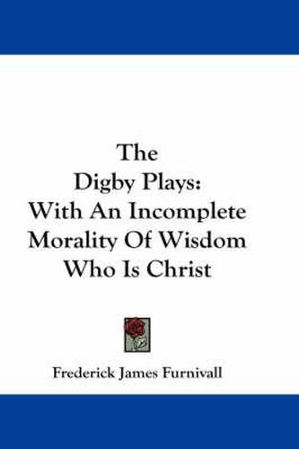 Cover image for The Digby Plays: With an Incomplete Morality of Wisdom Who Is Christ