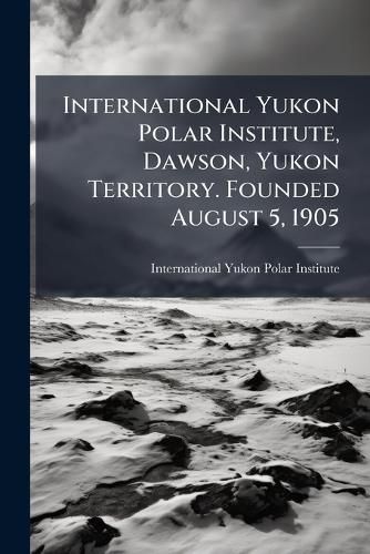 Cover image for International Yukon Polar Institute, Dawson, Yukon Territory. Founded August 5, 1905