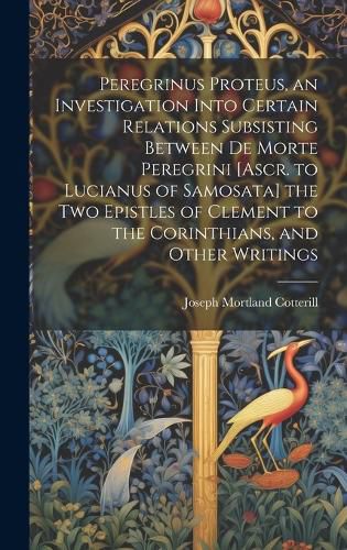 Cover image for Peregrinus Proteus, an Investigation Into Certain Relations Subsisting Between De Morte Peregrini [Ascr. to Lucianus of Samosata] the Two Epistles of Clement to the Corinthians, and Other Writings