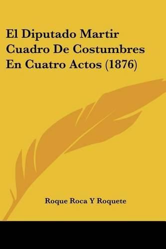 Cover image for El Diputado Martir Cuadro de Costumbres En Cuatro Actos (1876)