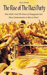 Cover image for The Rise of The Nazi Party How Hitler Used The Power of Propaganda And Mass Communication to Rise to Power