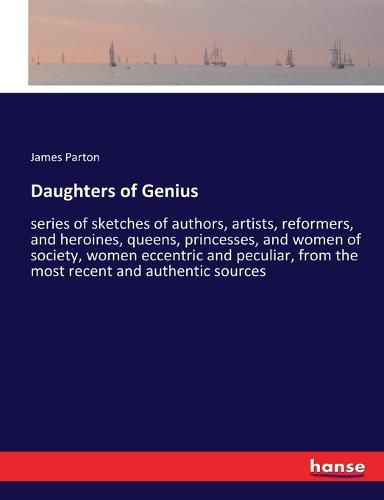 Daughters of Genius: series of sketches of authors, artists, reformers, and heroines, queens, princesses, and women of society, women eccentric and peculiar, from the most recent and authentic sources