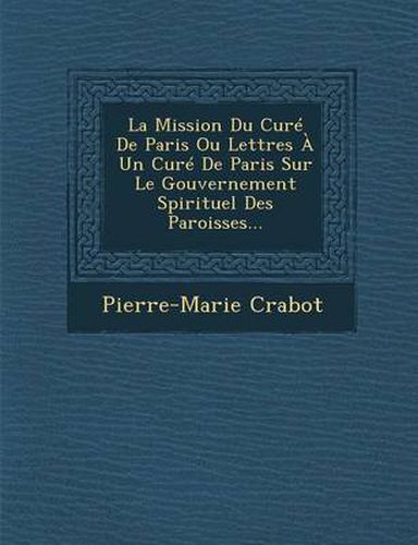 Cover image for La Mission Du Cure de Paris Ou Lettres a Un Cure de Paris Sur Le Gouvernement Spirituel Des Paroisses...