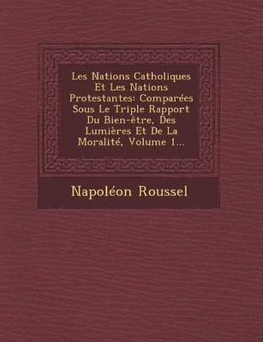 Cover image for Les Nations Catholiques Et Les Nations Protestantes: Comparees Sous Le Triple Rapport Du Bien-Etre, Des Lumieres Et de La Moralite, Volume 1...