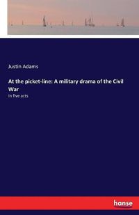 Cover image for At the picket-line: A military drama of the Civil War: In five acts