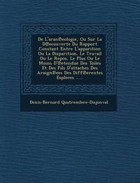 Cover image for de L'Aran Eologie, Ou Sur La D Ecouverte Du Rapport Constant Entre L'Apparition Ou La Disparition, Le Travail Ou Le Repos, Le Plus Ou Le Moins D' Etendue Des Toiles Et Des Fils D'Attaches Des Araign Ees Des Diff Erentes Espleces ......