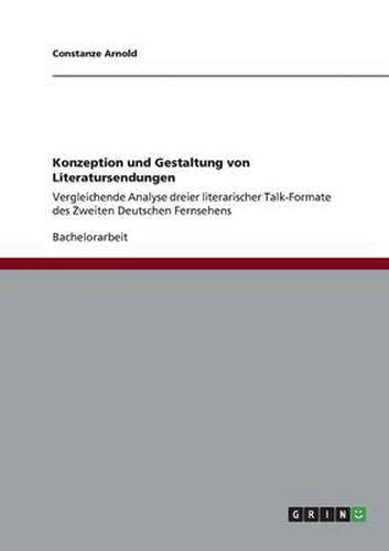 Cover image for Konzeption und Gestaltung von Literatursendungen: Vergleichende Analyse dreier literarischer Talk-Formate des Zweiten Deutschen Fernsehens