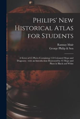 Philips' New Historical Atlas for Students: a Series of 65 Plates Containing 154 Coloured Maps and Diagrams; With an Introduction Illustrated by 43 Maps and Plans in Black and White