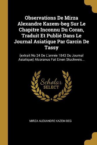 Cover image for Observations De Mirza Alexandre Kazem-beg Sur Le Chapitre Inconnu Du Coran, Traduit Et Publie Dans Le Journal Asiatique Par Garcin De Tassy