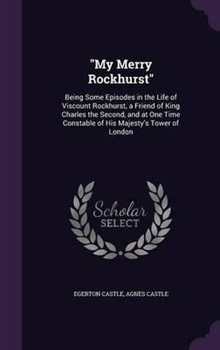 My Merry Rockhurst: Being Some Episodes in the Life of Viscount Rockhurst, a Friend of King Charles the Second, and at One Time Constable of His Majesty's Tower of London