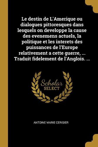 Cover image for Le destin de L'Amerique ou dialogues pittoresques dans lesquels on developpe la cause des evenemens actuels, la politique et les interets des puissances de l'Europe relativement a cette guerre, ... Traduit fidelement de l'Anglois. ...