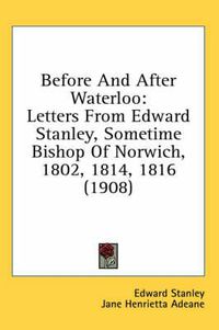 Cover image for Before and After Waterloo: Letters from Edward Stanley, Sometime Bishop of Norwich, 1802, 1814, 1816 (1908)