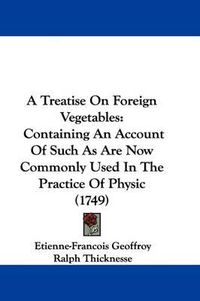 Cover image for A Treatise on Foreign Vegetables: Containing an Account of Such as Are Now Commonly Used in the Practice of Physic (1749)