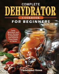 Cover image for Complete Dehydrator Cookbook for Beginners: Tasty, Nutritious and Quick Recipes to Dehydrate and Preserve Food Easily at Home