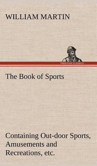 Cover image for The Book of Sports: Containing Out-door Sports, Amusements and Recreations, Including Gymnastics, Gardening & Carpentering