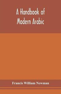 Cover image for A handbook of modern Arabic: consisting of a practical grammar, with numerous examples, diagloues, and newspaper extracts; in a European type