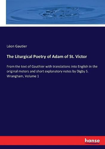 The Liturgical Poetry of Adam of St. Victor: From the text of Gauthier with translations into English in the original meters and short explanatory notes by Digby S. Wrangham, Volume 1