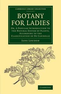 Cover image for Botany for Ladies: Or, A Popular Introduction to the Natural System of Plants, According to the Classification of De Candolle