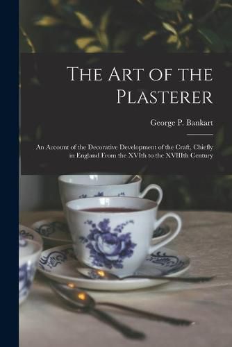Cover image for The Art of the Plasterer; an Account of the Decorative Development of the Craft, Chiefly in England From the XVIth to the XVIIIth Century