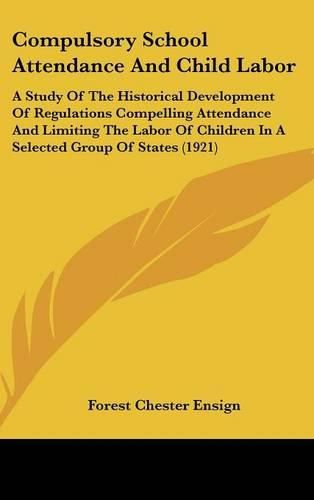 Cover image for Compulsory School Attendance and Child Labor: A Study of the Historical Development of Regulations Compelling Attendance and Limiting the Labor of Children in a Selected Group of States (1921)