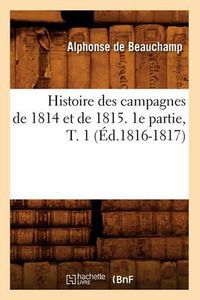 Cover image for Histoire Des Campagnes de 1814 Et de 1815. 1e Partie, T. 1 (Ed.1816-1817)