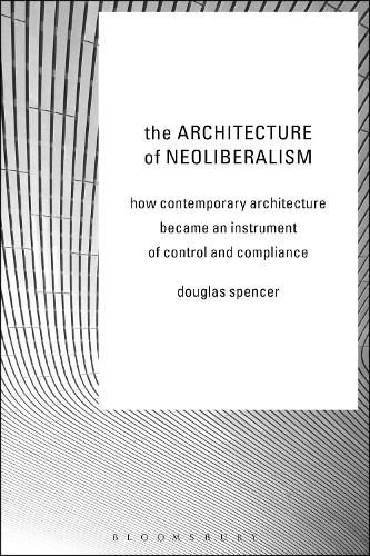 Cover image for The Architecture of Neoliberalism: How Contemporary Architecture Became an Instrument of Control and Compliance