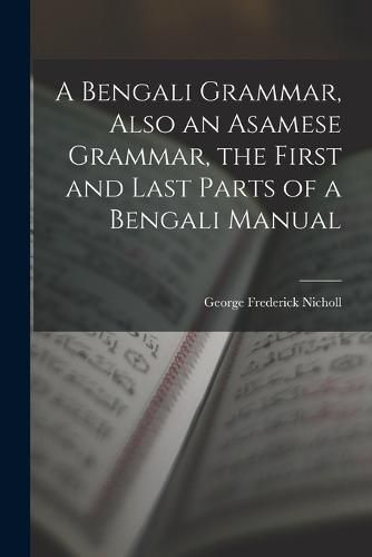 A Bengali Grammar, Also an Asamese Grammar, the First and Last Parts of a Bengali Manual