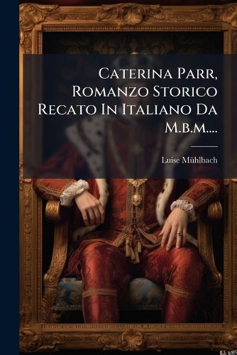 Cover image for Caterina Parr, Romanzo Storico Recato In Italiano Da M.b.m....