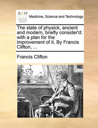 Cover image for The State of Physick, Ancient and Modern, Briefly Consider'd: With a Plan for the Improvement of It. by Francis Clifton, ...