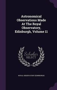 Cover image for Astronomical Observations Made at the Royal Observatory, Edinburgh, Volume 11