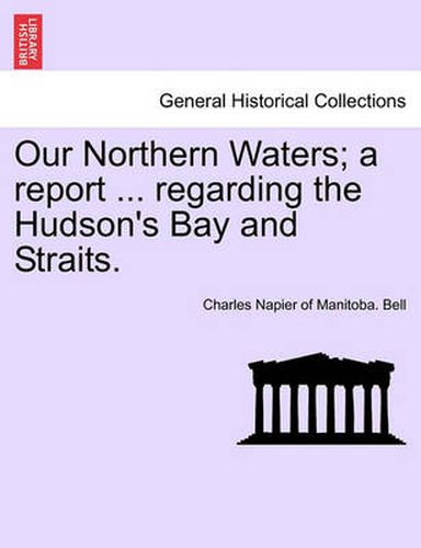 Cover image for Our Northern Waters; A Report ... Regarding the Hudson's Bay and Straits.