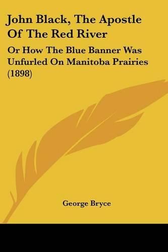 Cover image for John Black, the Apostle of the Red River: Or How the Blue Banner Was Unfurled on Manitoba Prairies (1898)