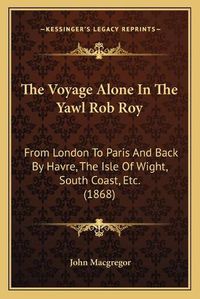 Cover image for The Voyage Alone in the Yawl Rob Roy: From London to Paris and Back by Havre, the Isle of Wight, South Coast, Etc. (1868)