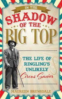 Cover image for In the Shadow of the Big Top: The Life of Ringling's Unlikely Circus Savior