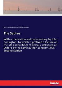 Cover image for The Satires: With a translation and commentary by John Conington. To which is prefixed a lecture on the life and writings of Persius, delivered at Oxford by the same author, January 1855. Second Edition