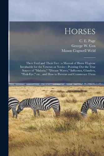 Horses: Their Feed and Their Feet: a Manual of Horse Hygiene Invaluable for the Veteran or Novice: Pointing out the True Source of malaria, disease Waves, Influenza, Glanders, pink-eye, Etc., and How to Prevent and Counteract Them