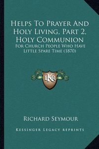 Cover image for Helps to Prayer and Holy Living, Part 2, Holy Communion: For Church People Who Have Little Spare Time (1870)