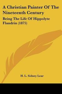 Cover image for A Christian Painter of the Nineteenth Century: Being the Life of Hippolyte Flandrin (1875)