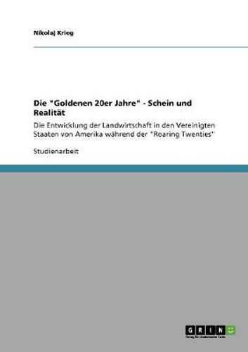 Cover image for Die Goldenen 20er Jahre - Schein und Realitat: Die Entwicklung der Landwirtschaft in den Vereinigten Staaten von Amerika wahrend der Roaring Twenties