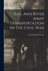 Cover image for Rail And River Army Transportation In The Civil War