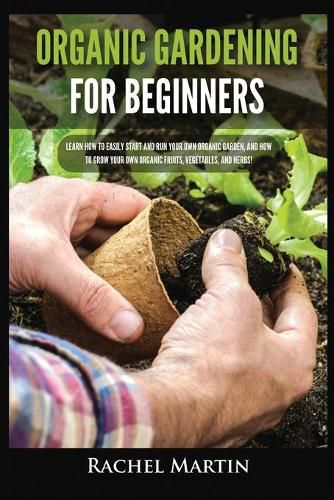 Organic Gardening For Beginners: Learn How to Easily Start and Run Your Own Organic Garden, and How to Grow Your Own Organic Fruits, Vegetables, and Herbs!