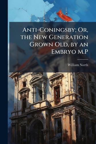 Cover image for Anti-Coningsby; Or, the New Generation Grown Old, by an Embryo M.P