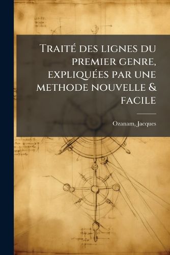 Cover image for Trait Des Lignes Du Premier Genre, Expliqu Es Par Une Methode Nouvelle & Facile
