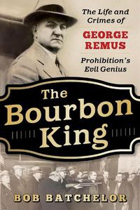 Cover image for The Bourbon King: The Life and Crimes of George Remus, Prohibition's Evil Genius