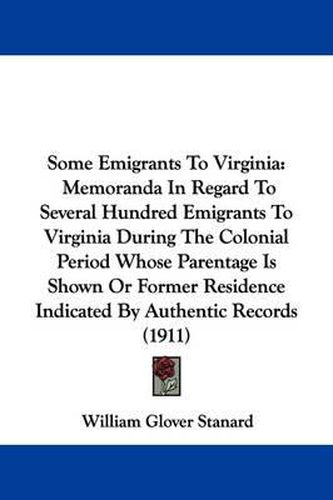 Some Emigrants to Virginia: Memoranda in Regard to Several Hundred Emigrants to Virginia During the Colonial Period Whose Parentage Is Shown or Former Residence Indicated by Authentic Records (1911)