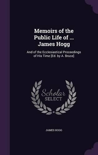 Cover image for Memoirs of the Public Life of ... James Hogg: And of the Ecclesiastical Proceedings of His Time [Ed. by A. Bruce]