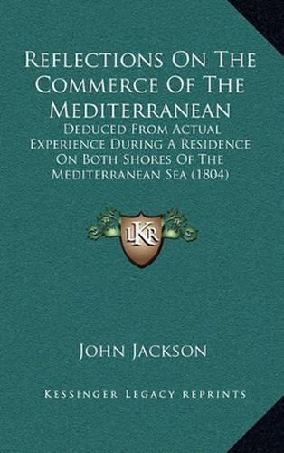 Reflections on the Commerce of the Mediterranean: Deduced from Actual Experience During a Residence on Both Shores of the Mediterranean Sea (1804)